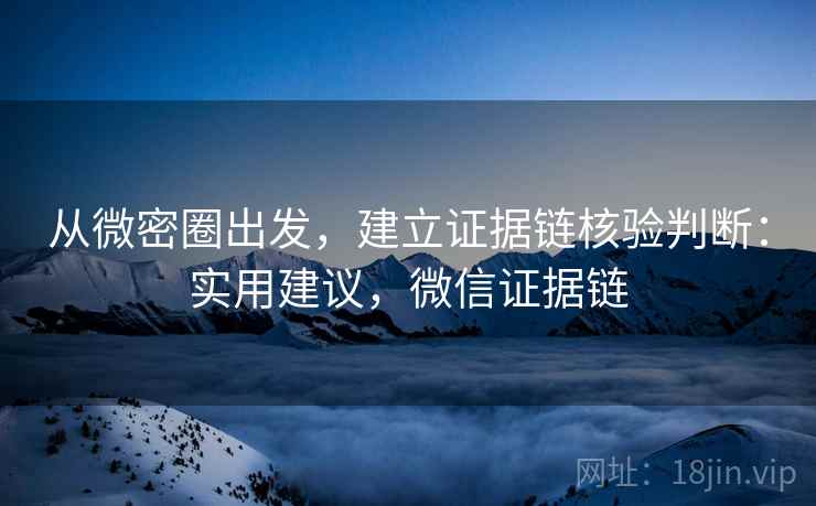从微密圈出发，建立证据链核验判断：实用建议，微信证据链
