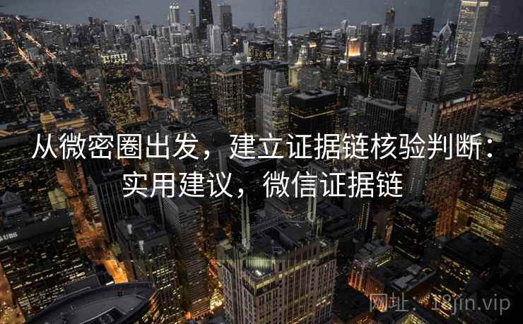 从微密圈出发，建立证据链核验判断：实用建议，微信证据链