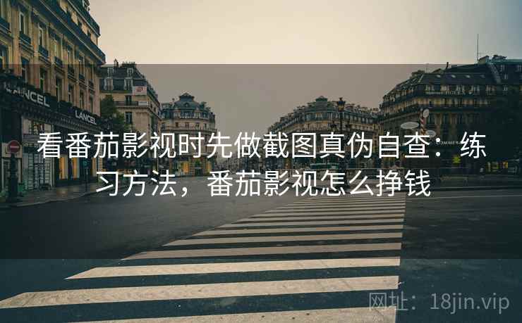看番茄影视时先做截图真伪自查：练习方法，番茄影视怎么挣钱