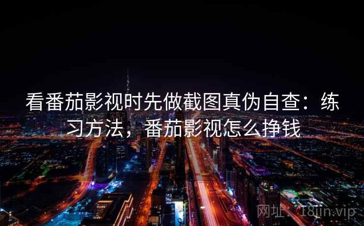 看番茄影视时先做截图真伪自查：练习方法，番茄影视怎么挣钱