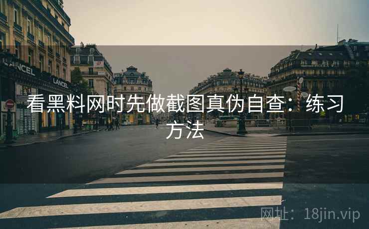看黑料网时先做截图真伪自查：练习方法