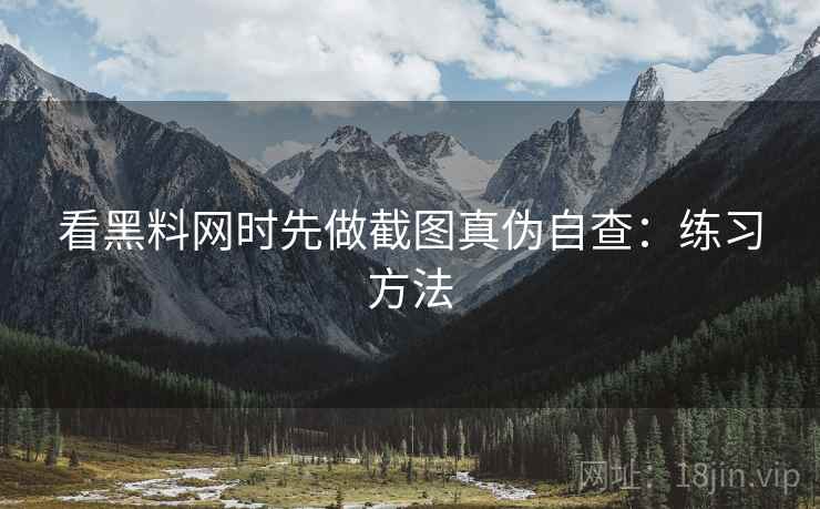 看黑料网时先做截图真伪自查：练习方法