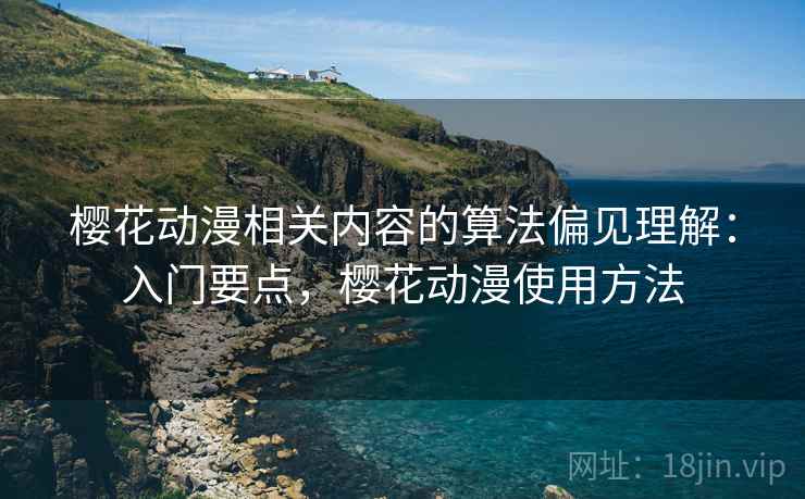 樱花动漫相关内容的算法偏见理解：入门要点，樱花动漫使用方法