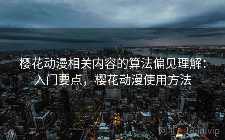 樱花动漫相关内容的算法偏见理解：入门要点，樱花动漫使用方法