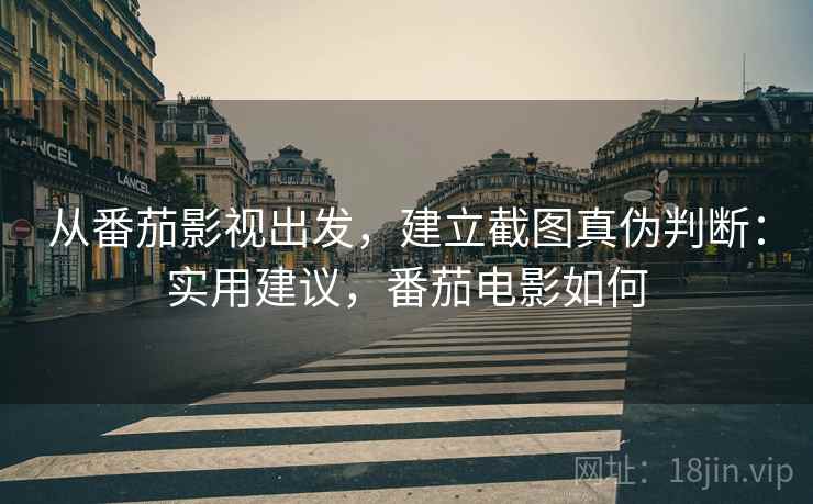 从番茄影视出发，建立截图真伪判断：实用建议，番茄电影如何