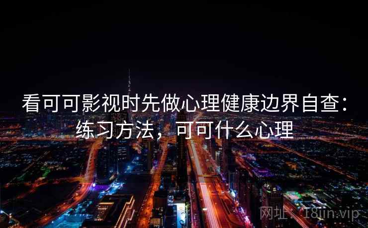 看可可影视时先做心理健康边界自查：练习方法，可可什么心理
