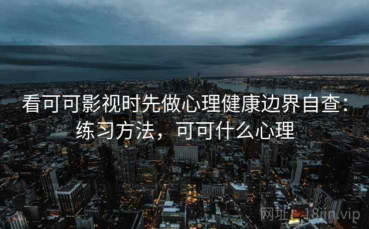 看可可影视时先做心理健康边界自查：练习方法，可可什么心理