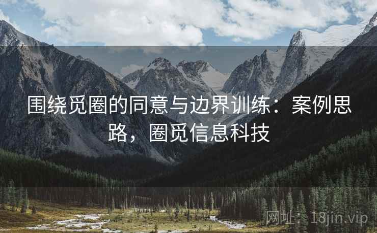 围绕觅圈的同意与边界训练：案例思路，圈觅信息科技