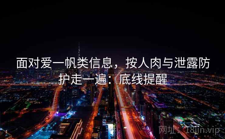 面对爱一帆类信息，按人肉与泄露防护走一遍：底线提醒