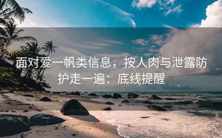 面对爱一帆类信息，按人肉与泄露防护走一遍：底线提醒