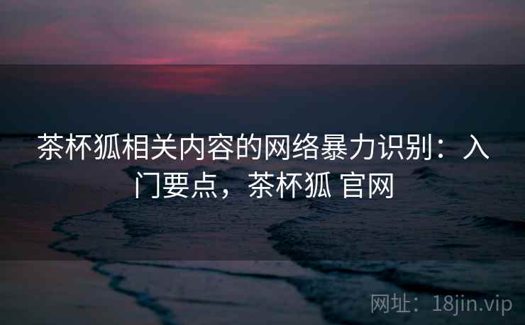 茶杯狐相关内容的网络暴力识别：入门要点，茶杯狐 官网