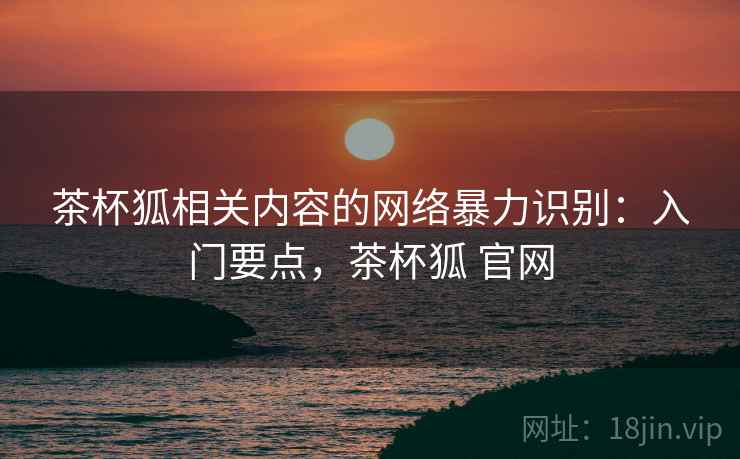 茶杯狐相关内容的网络暴力识别：入门要点，茶杯狐 官网