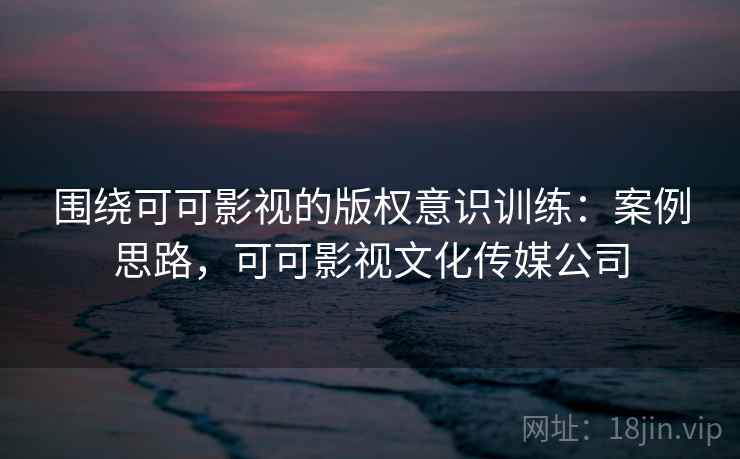 围绕可可影视的版权意识训练：案例思路，可可影视文化传媒公司