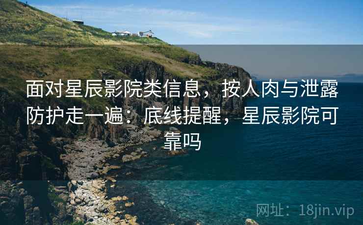 面对星辰影院类信息，按人肉与泄露防护走一遍：底线提醒，星辰影院可靠吗