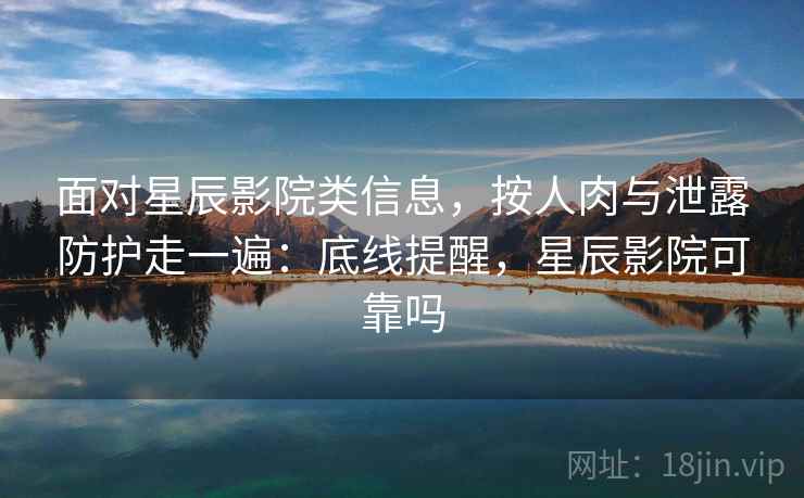 面对星辰影院类信息，按人肉与泄露防护走一遍：底线提醒，星辰影院可靠吗