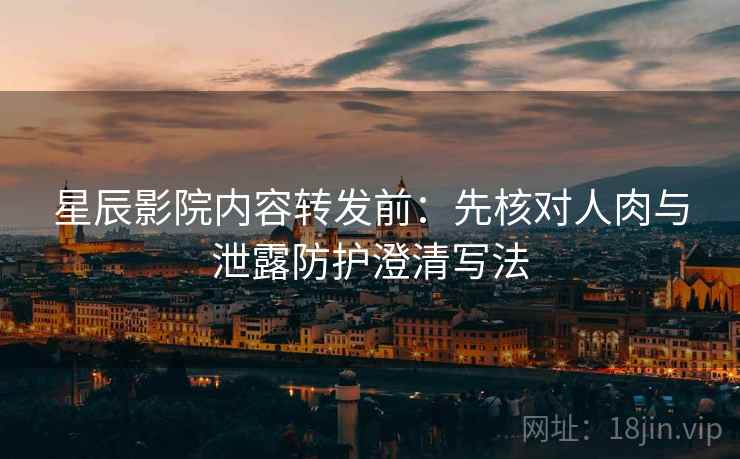 星辰影院内容转发前：先核对人肉与泄露防护澄清写法