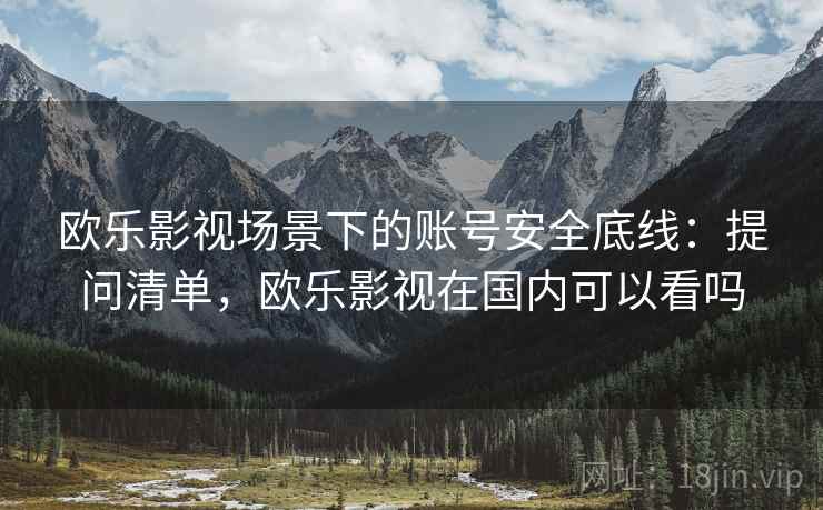 欧乐影视场景下的账号安全底线：提问清单，欧乐影视在国内可以看吗