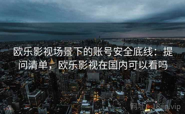 欧乐影视场景下的账号安全底线：提问清单，欧乐影视在国内可以看吗