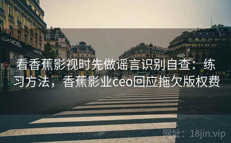 看香蕉影视时先做谣言识别自查：练习方法，香蕉影业ceo回应拖欠版权费