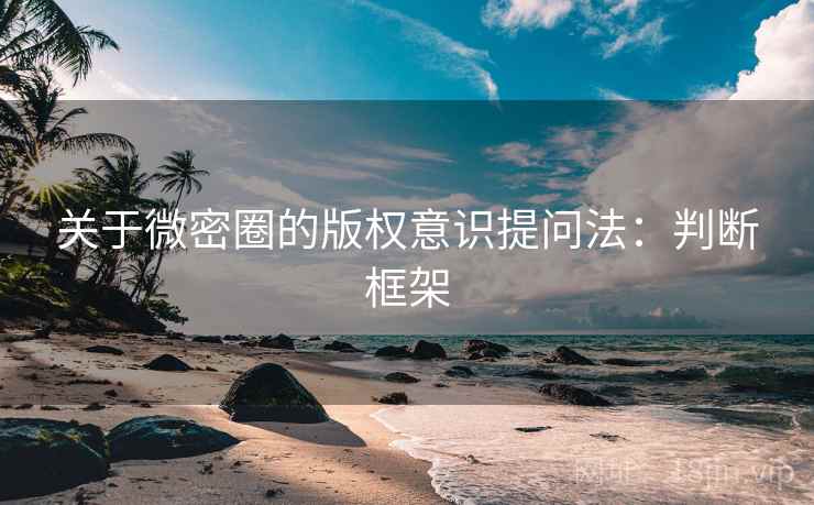 关于微密圈的版权意识提问法：判断框架