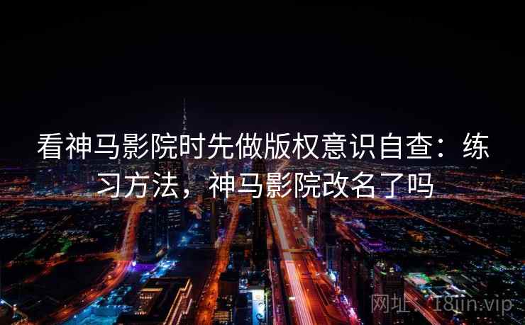 看神马影院时先做版权意识自查：练习方法，神马影院改名了吗
