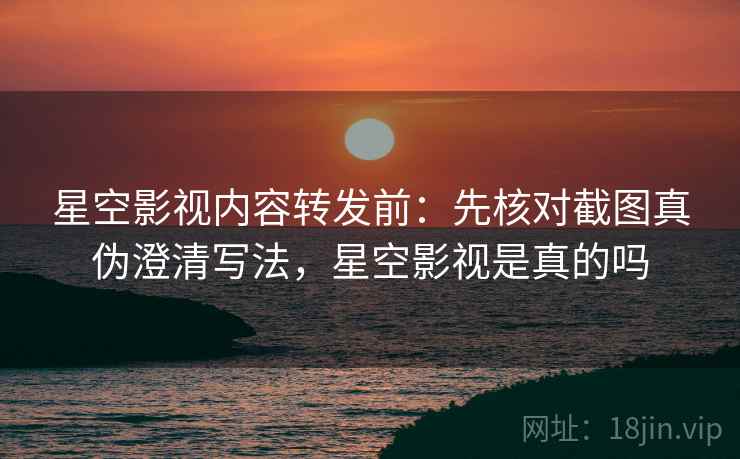 星空影视内容转发前：先核对截图真伪澄清写法，星空影视是真的吗