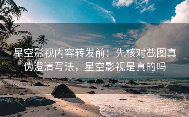星空影视内容转发前：先核对截图真伪澄清写法，星空影视是真的吗