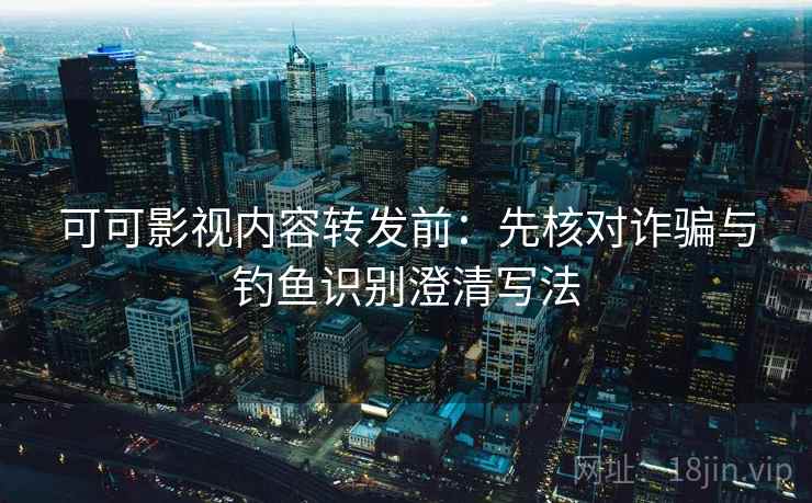 可可影视内容转发前：先核对诈骗与钓鱼识别澄清写法