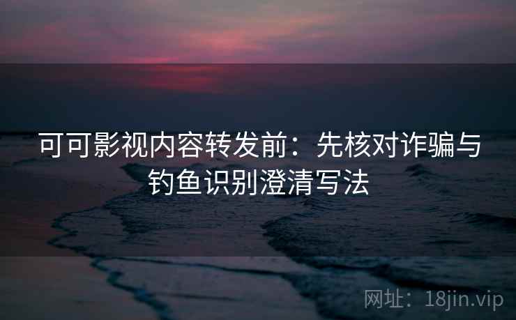 可可影视内容转发前：先核对诈骗与钓鱼识别澄清写法