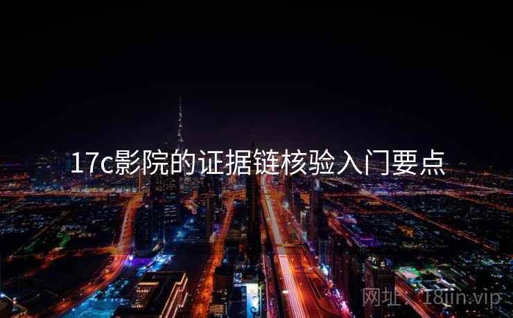 17c影院的证据链核验入门要点