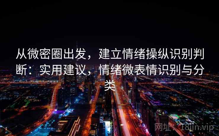 从微密圈出发，建立情绪操纵识别判断：实用建议，情绪微表情识别与分类
