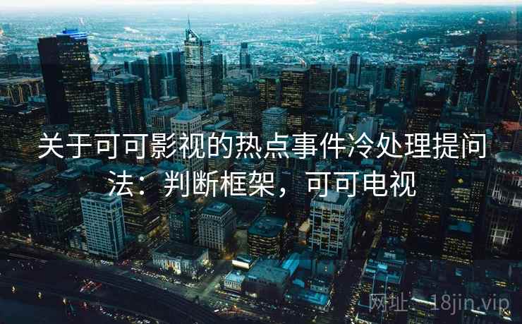 关于可可影视的热点事件冷处理提问法：判断框架，可可电视