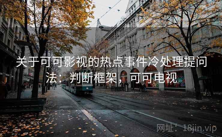 关于可可影视的热点事件冷处理提问法：判断框架，可可电视