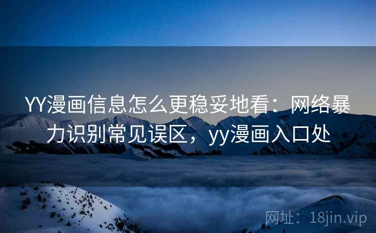 YY漫画信息怎么更稳妥地看：网络暴力识别常见误区，yy漫画入口处