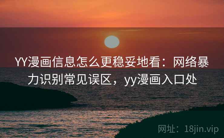 YY漫画信息怎么更稳妥地看：网络暴力识别常见误区，yy漫画入口处