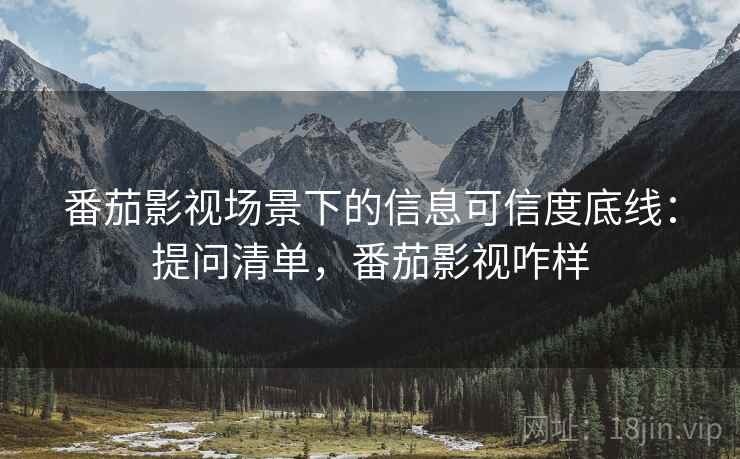 番茄影视场景下的信息可信度底线：提问清单，番茄影视咋样
