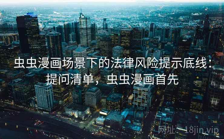 虫虫漫画场景下的法律风险提示底线：提问清单，虫虫漫画首先