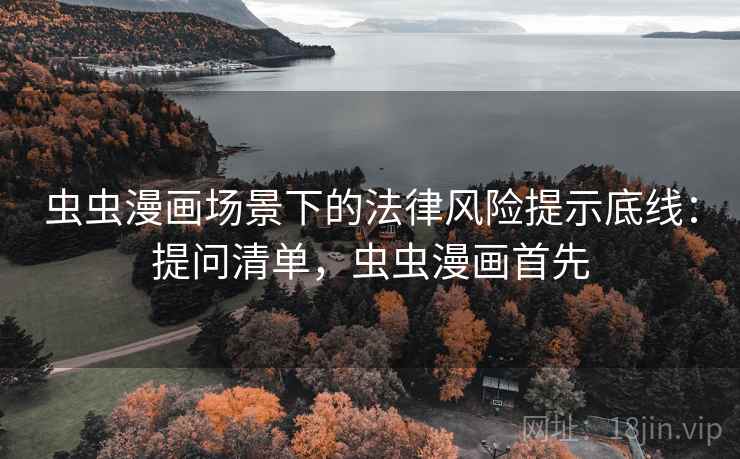 虫虫漫画场景下的法律风险提示底线：提问清单，虫虫漫画首先