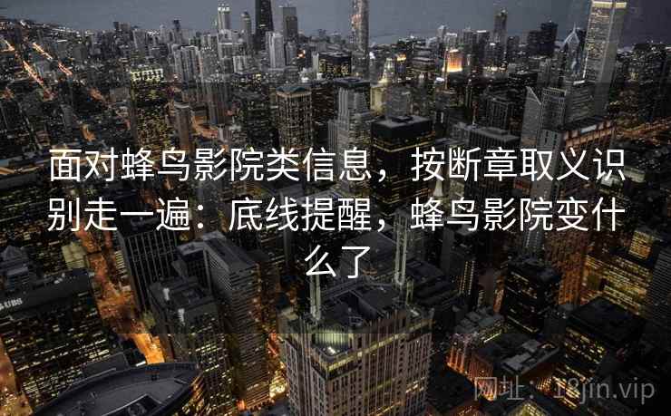 面对蜂鸟影院类信息，按断章取义识别走一遍：底线提醒，蜂鸟影院变什么了