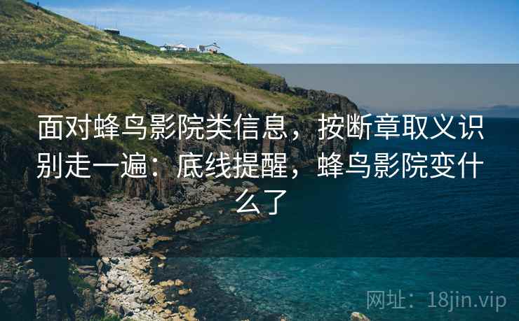面对蜂鸟影院类信息，按断章取义识别走一遍：底线提醒，蜂鸟影院变什么了