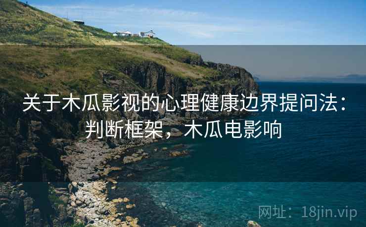 关于木瓜影视的心理健康边界提问法：判断框架，木瓜电影响