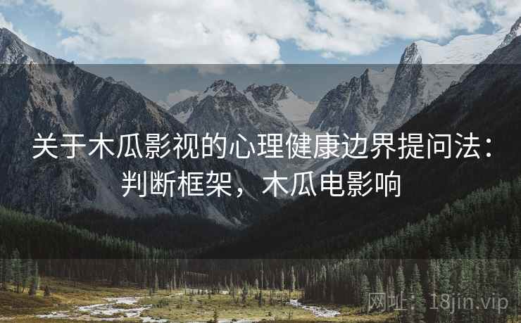 关于木瓜影视的心理健康边界提问法：判断框架，木瓜电影响