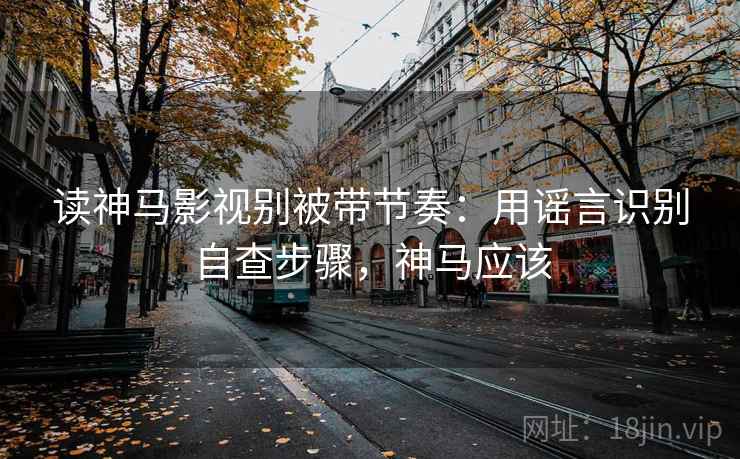 读神马影视别被带节奏：用谣言识别自查步骤，神马应该