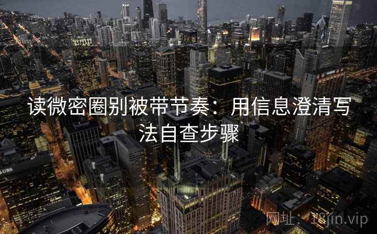 读微密圈别被带节奏：用信息澄清写法自查步骤