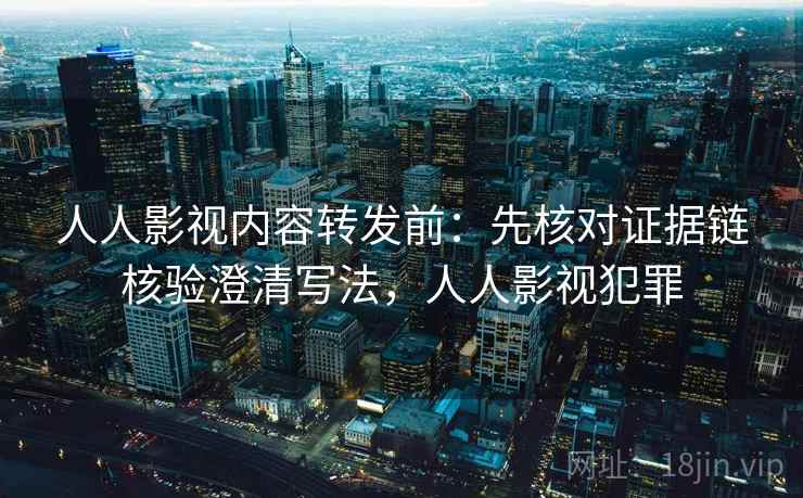 人人影视内容转发前：先核对证据链核验澄清写法，人人影视犯罪