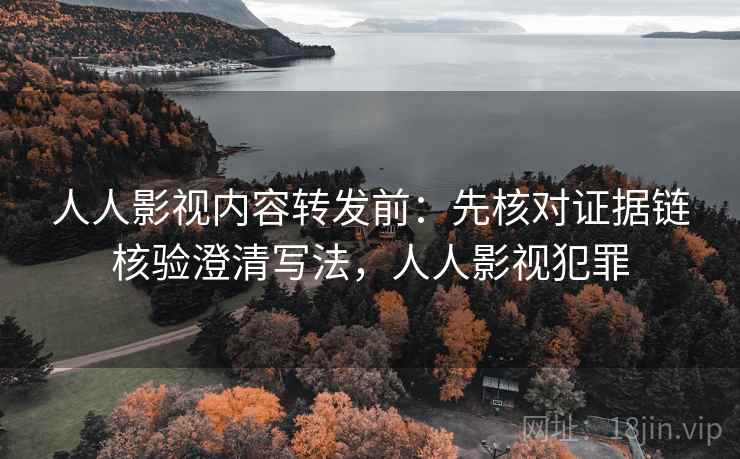 人人影视内容转发前：先核对证据链核验澄清写法，人人影视犯罪
