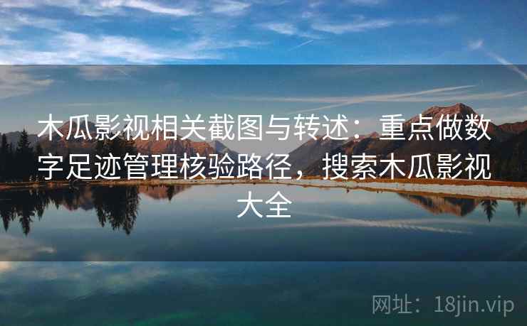 木瓜影视相关截图与转述：重点做数字足迹管理核验路径，搜索木瓜影视大全