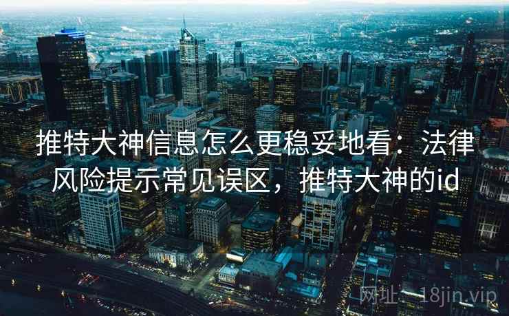 推特大神信息怎么更稳妥地看：法律风险提示常见误区，推特大神的id