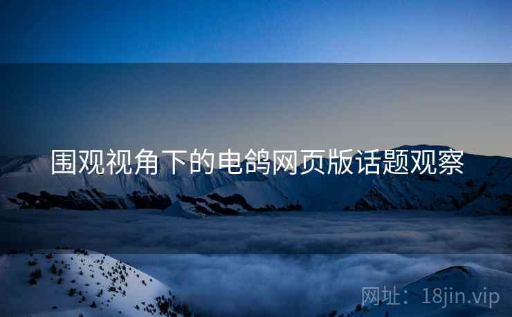 围观视角下的电鸽网页版话题观察