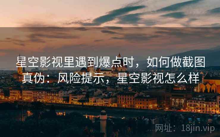 星空影视里遇到爆点时，如何做截图真伪：风险提示，星空影视怎么样